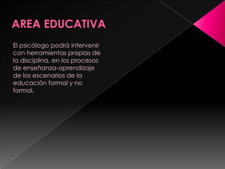 AREA EDUCATIVAEl psicólogo podrá intervenir con herramientas propias de la disciplina, en los procesos de enseñanza-aprendizaje de los escenarios de la educación formal y no formal.