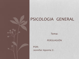 PSICOLOGIA GENERAL


                Tema:

            PERSUASIÓN

 POR:
 Jennifer Aponte Z.
 