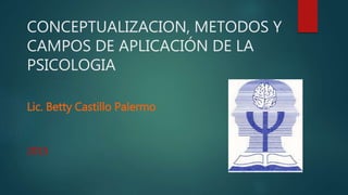 CONCEPTUALIZACION, METODOS Y
CAMPOS DE APLICACIÓN DE LA
PSICOLOGIA
Lic. Betty Castillo Palermo
2015
 