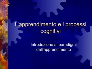 L’apprendimento e i processi
cognitivi
Introduzione ai paradigmi
dell’apprendimento

 