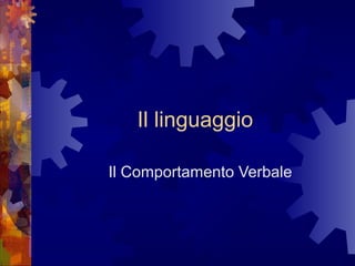 Il linguaggio
Il Comportamento Verbale

 