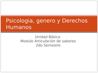 Psicologia, genero y Derechos
Humanos
Unidad Básica
Modulo Articulación de saberes
2do Semestre

 