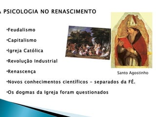 A PSICOLOGIA NO RENASCIMENTO


  •Feudalismo

  •Capitalismo

  •Igreja Católica

  •Revolução Industrial

  •Renascença                                Santo Agostinho

  •Novos conhecimentos científicos – separados da FÉ.

  •Os dogmas da Igreja foram questionados
 