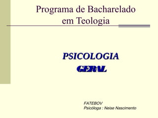 Programa de Bacharelado
em Teologia
PSICOLOGIAPSICOLOGIA
GERALGERAL
FATEBOV
Psicóloga : Neise Nascimento
 
