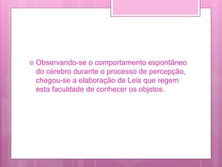  Observando-se o comportamento espontâneo
do cérebro durante o processo de percepção,
chegou-se a elaboração de Leis que regem
esta faculdade de conhecer os objetos.
 