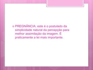  PREGNÂNCIA: este é o postulado da
simplicidade natural da percepção para
melhor assimilação da imagem. É
praticamente a lei mais importante.
 