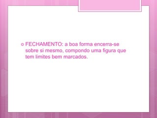  FECHAMENTO: a boa forma encerra-se
sobre si mesmo, compondo uma figura que
tem limites bem marcados.
 