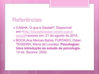 Referências
 CANHA. O que é Gestalt?. Disponível
em:<http://chocoladesign.com/o-que-e-
gestalt>acesso em: 21 de agosto de 2015.
 BOCK,Ana Merces Bahia; FURTADO, Odair;
TEIXEIRA, Maria de Lourdes. Psicologias:
Uma introdução ao estudo de psicologia.
13 ed. Saraiva: 2002.
 