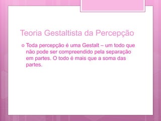 Teoria Gestaltista da Percepção
 Toda percepção é uma Gestalt – um todo que
não pode ser compreendido pela separação
em partes. O todo é mais que a soma das
partes.
 