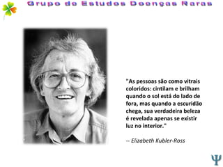 "As pessoas são como vitrais coloridos: cintilam e brilham quando o sol está do lado de fora, mas quando a escuridão chega, sua verdadeira beleza é revelada apenas se existir luz no interior." --  Elizabeth Kubler-Ross   Grupo de Estudos Doenças Raras 