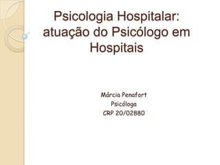 Psicologia Hospitalar:
atuação do Psicólogo em
Hospitais
Márcia Penafort
Psicóloga
CRP 20/02880
 
