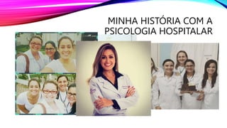 MINHA HISTÓRIA COM A
PSICOLOGIA HOSPITALAR
 