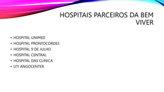 HOSPITAIS PARCEIROS DA BEM
VIVER
• HOSPITAL UNIMED
• HOSPITAL PRONTOCORDES
• HOSPITAL 9 DE JULHO
• HOSPITAL CENTRAL
• HOSPITAL DAS CLÍNICA
• UTI ANGOCENTER
 