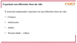 É essencial compreender o paciente em suas diferentes fases da vida:
• Crianças
• Adolescente
• Adulto
• Terceira-idade – velhice
O paciente nas diferentes fases da vida
 