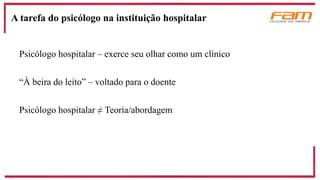 Psicólogo hospitalar – exerce seu olhar como um clínico
“À beira do leito” – voltado para o doente
Psicólogo hospitalar ≠ Teoria/abordagem
A tarefa do psicólogo na instituição hospitalar
 
