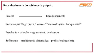Parecer Encaminhamento
Só vai ao psicólogo quem é louco – “Preciso de ajuda. Por que não?”
População – emoções – agravamento de doenças
Sofrimento – manifestação sintomática – profissional/paciente
Reconhecimento do sofrimento psíquico
 