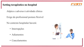 Setting terapêutico no hospital
Atípico e adverso à atividade clínica
Exige do profissional postura flexível
No contexto hospitalar haverá:
• Interrupções
• Adiamentos
• Cancelamentos
 