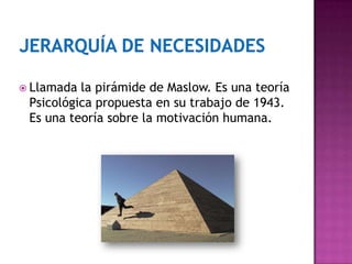 Llamada la pirámide de Maslow. Es una teoría
Psicológica propuesta en su trabajo de 1943.
Es una teoría sobre la motivación humana.
 
