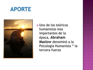  Uno de los teóricos
humanistas mas
importantes de la
época, Abraham
Maslow denominó a la
Psicología Humanista “ la
tercera fuerza
 