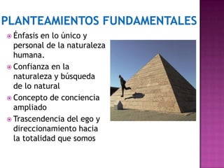  Énfasis en lo único y
personal de la naturaleza
humana.
 Confianza en la
naturaleza y búsqueda
de lo natural
 Concepto de conciencia
ampliado
 Trascendencia del ego y
direccionamiento hacia
la totalidad que somos
 