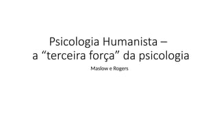 Psicologia Humanista –
a “terceira força” da psicologia
Maslow e Rogers
 
