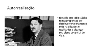 Autorrealização
• Ideia de que todo sujeito
tem a propensão de
desenvolver plenamente
suas habilidades e
qualidades e alcançar
seu pleno potencial de
vida.
 