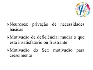 Neuroses: privação de necessidades
básicas
Motivação de deficiência: mudar o que
está insatisfatório ou frustrante
Motivação do Ser: motivação para
crescimento
 
