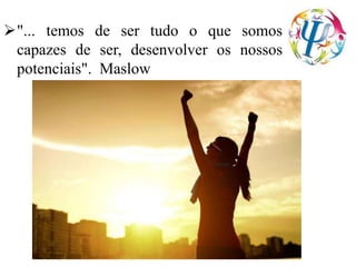 "... temos de ser tudo o que somos
capazes de ser, desenvolver os nossos
potenciais". Maslow
 