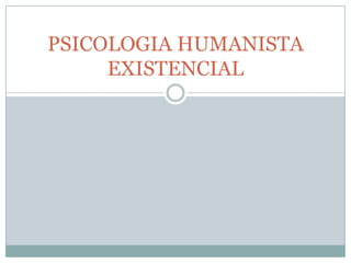 PSICOLOGIA HUMANISTA
     EXISTENCIAL
 