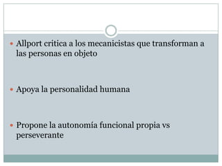  Allport critica a los mecanicistas que transforman a
 las personas en objeto



 Apoya la personalidad humana




 Propone la autonomía funcional propia vs
 perseverante
 