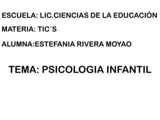 ESCUELA: LIC.CIENCIAS DE LA EDUCACIÓN
MATERIA: TIC´S

ALUMNA:ESTEFANIA RIVERA MOYAO


 TEMA: PSICOLOGIA INFANTIL
 