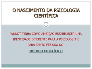 WUNDT TINHA COMO AMBIÇÃO ESTABELECER UMA IDENTIDADE DIFERENTE PARA A PSICOLOGIA E PARA TANTO FEZ USO DO  MÉTODO CIENTÍFICO O NASCIMENTO DA PSICOLOGIA CIENTÍFICA 