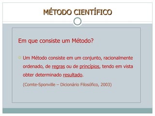 MÉTODO CIENTÍFICO Em que consiste um Método? Um Método consiste em um conjunto, racionalmente ordenado, de  regras  ou de  princípios , tendo em vista obter determinado  resultado . (Comte-Sponville – Dicionário Filosófico, 2003) 