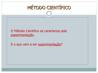 MÉTODO CIENTÍFICO O Método Cientifico se caracteriza pela  experimentação .  E o que vem a ser  experimentação ? 