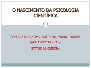 COM SUA INICIATIVA, PORTANTO, WUNDT OBTEVE PARA A PSICOLOGIA O  STATUS DE CIÊNCIA . O NASCIMENTO DA PSICOLOGIA CIENTÍFICA 