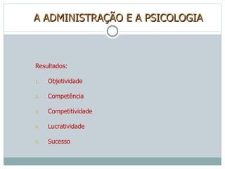 A ADMINISTRAÇÃO E A PSICOLOGIA Resultados: Objetividade Competência Competitividade Lucratividade Sucesso 