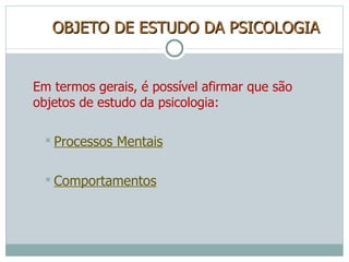 OBJETO DE ESTUDO DA PSICOLOGIA Em termos gerais, é possível afirmar que são objetos de estudo da psicologia: Processos Mentais Comportamentos 