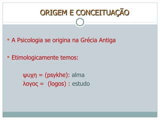 ORIGEM E CONCEITUAÇÃO A Psicologia se origina na Grécia Antiga Etimologicamente temos: ψυχη   = (psykhe):  alma λογος   =  (logos) :  estudo 