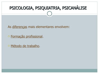 PSICOLOGIA, PSIQUIATRIA, PSICANÁLISE As  diferenças  mais elementares envolvem: Formação profissional . Método de trabalho . 