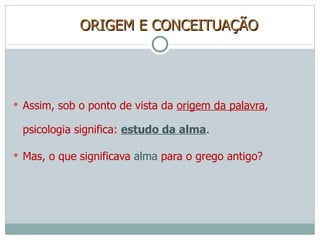 ORIGEM E CONCEITUAÇÃO Assim, sob o ponto de vista da  origem da palavra , psicologia significa:  estudo da alma . Mas, o que significava  alma  para o grego antigo? 