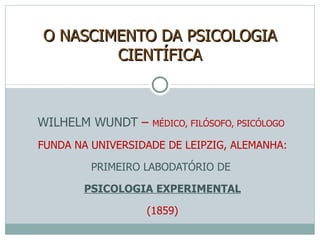 WILHELM WUNDT  –  MÉDICO, FILÓSOFO, PSICÓLOGO  FUNDA NA UNIVERSIDADE DE LEIPZIG, ALEMANHA: PRIMEIRO LABODATÓRIO DE  PSICOLOGIA EXPERIMENTAL (1859) O NASCIMENTO DA PSICOLOGIA CIENTÍFICA 
