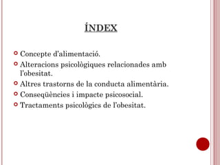 ÍNDEX
 Concepte d’alimentació.
 Alteracions psicològiques relacionades amb
l’obesitat.
 Altres trastorns de la conducta alimentària.
 Conseqüències i impacte psicosocial.
 Tractaments psicològics de l’obesitat.
 