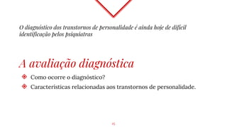 O diagnóstico dos transtornos de personalidade é ainda hoje de difícil
identificação pelos psiquiatras
A avaliação diagnóstica
◈ Como ocorre o diagnóstico?
◈ Características relacionadas aos transtornos de personalidade.
15
 