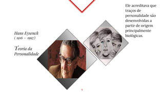 Ele acreditava que
traços de
personalidade são
desenvolvidas a
partir de origem
principalmente
biológicas.
9
Hans Eysenck
( 1916 – 1997)
Teoria da
Personalidade
 