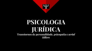 PSICOLOGIA
JURÍDICA
Transtornos de personalidade, psicopatia e serial
killers
 