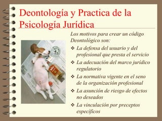 Deontología y Practica de la Psicología JurídicaLos motivos para crear un código Deontológico son:La defensa del usuario y del profesional que presta el servicio