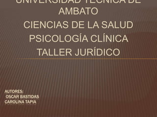 UNIVERSIDAD TÉCNICA DE AMBATO CIENCIAS DE LA SALUD  PSICOLOGÍA CLÍNICA  TALLER JURÍDICO  Autores:oscar bastidas carolina tapia  