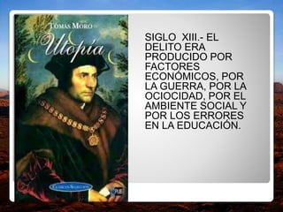 SIGLO XIII.- EL
DELITO ERA
PRODUCIDO POR
FACTORES
ECONÓMICOS, POR
LA GUERRA, POR LA
OCIOCIDAD, POR EL
AMBIENTE SOCIAL Y
POR LOS ERRORES
EN LA EDUCACIÓN.
 