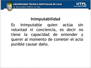 Inimputabilidad
Es inimputable quien actúa sin
voluntad ni conciencia, es decir no
tiene la capacidad de entender y
querer al momento de cometer el acto
punible causar daño.
70
 