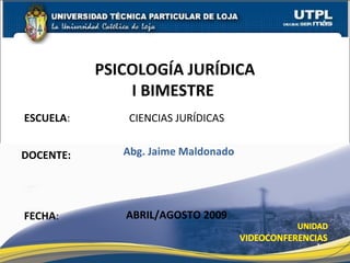 ESCUELA: CIENCIAS JURÍDICAS
DOCENTE:
PSICOLOGÍA JURÍDICA
I BIMESTRE
FECHA:
Abg. Jaime Maldonado
ABRIL/AGOSTO 2009
1
 